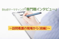 ＢｔｏＢマーケティング「専門職インタビュー」<br>～訪問看護の現場から(前編)～
