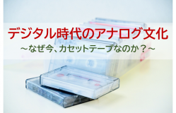 デジタル時代のアナログ文化<br>~なぜ今、カセットテープなのか？~
