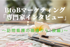 ＢｔｏＢマーケティング「専門職インタビュー」<br>～訪問看護の現場から(後編)～