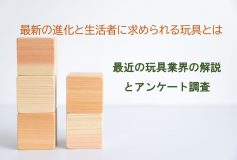 最新の進化と生活者に求められる玩具とは～最近の玩具業界の解説とアンケート調査～
